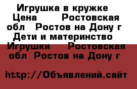 Игрушка в кружке › Цена ­ 1 - Ростовская обл., Ростов-на-Дону г. Дети и материнство » Игрушки   . Ростовская обл.,Ростов-на-Дону г.